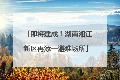 即将建成！湖南湘江新区再添一避难场所