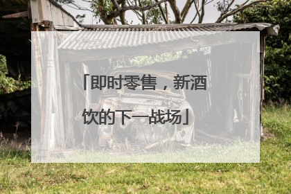 即时零售，新酒饮的下一战场