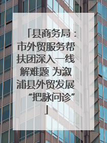 县商务局：市外贸服务帮扶团深入一线解难题 为溆浦县外贸发展“把脉问诊”