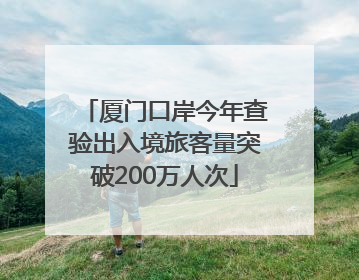 厦门口岸今年查验出入境旅客量突破200万人次
