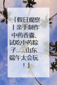 假日观察丨亲手制作中药香囊、试吃中药粽子……山东端午太会玩！