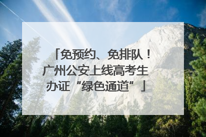 免预约、免排队！广州公安上线高考生办证“绿色通道”