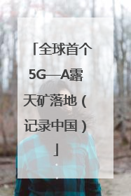 全球首个5G—A露天矿落地（记录中国）