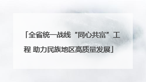 全省统一战线“同心共富”工程 助力民族地区高质量发展