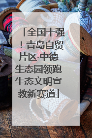 全国十强！青岛自贸片区·中德生态园领跑生态文明宣教新赛道