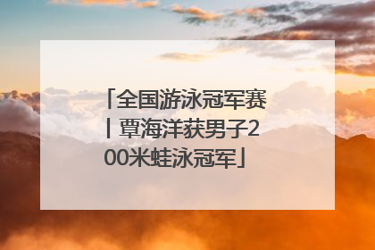全国游泳冠军赛丨覃海洋获男子200米蛙泳冠军