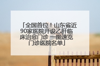 全国首位！山东省近90家医院开设乙肝临床治愈门诊 一图速览门诊医院名单
