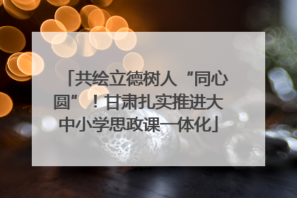 共绘立德树人“同心圆”！甘肃扎实推进大中小学思政课一体化