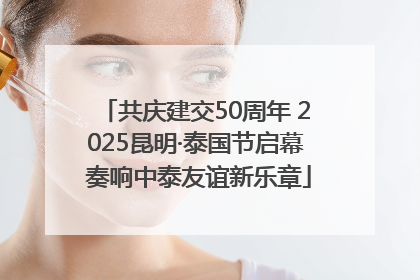 共庆建交50周年 2025昆明·泰国节启幕 奏响中泰友谊新乐章