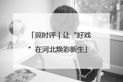 冀时评｜让“好戏”在河北焕彩新生