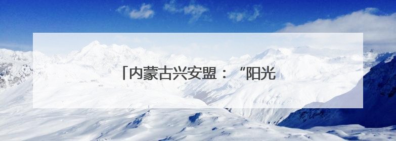 内蒙古兴安盟：“阳光银行”点亮乡村振兴路