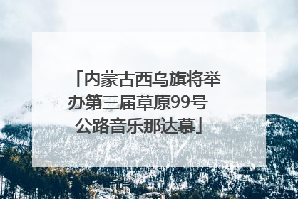 内蒙古西乌旗将举办第三届草原99号公路音乐那达慕