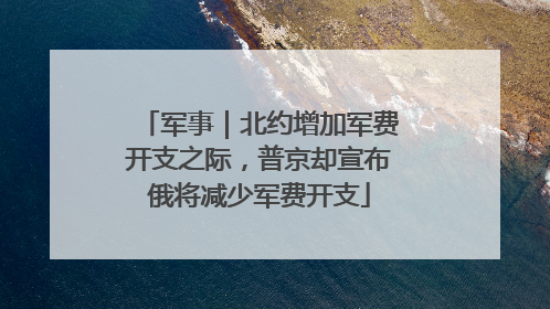 军事｜北约增加军费开支之际，普京却宣布俄将减少军费开支