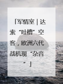 军情室｜达索“吐槽”空客，欧洲六代战机现“杂音”