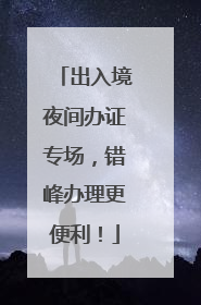 出入境夜间办证专场，错峰办理更便利！