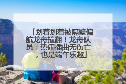 划着划着被隔壁偏航龙舟撞翻！龙舟队员：热闹插曲无伤亡，也是端午乐趣