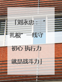 刘永忠：“扎根”一线守初心 执行力就是战斗力