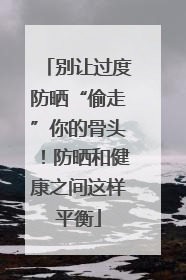 别让过度防晒“偷走”你的骨头！防晒和健康之间这样平衡