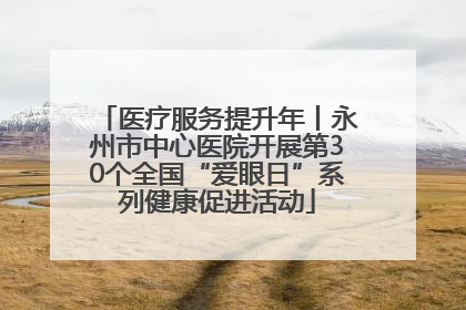 医疗服务提升年丨永州市中心医院开展第30个全国“爱眼日”系列健康促进活动