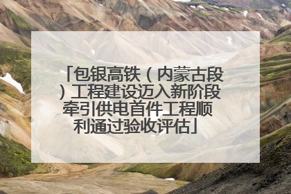 包银高铁（内蒙古段）工程建设迈入新阶段 牵引供电首件工程顺利通过验收评估