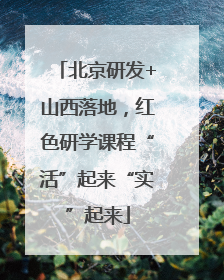北京研发+山西落地，红色研学课程“活”起来“实”起来