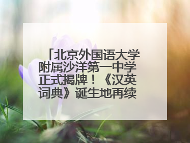 北京外国语大学附属沙洋第一中学正式揭牌！《汉英词典》诞生地再续办学前缘