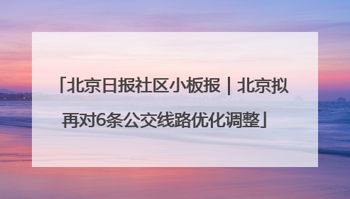 北京日报社区小板报｜北京拟再对6条公交线路优化调整