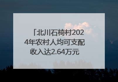北川石椅村2024年农村人均可支配收入达2.64万元｜新闻发布最前线