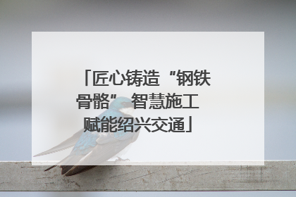 匠心铸造“钢铁骨骼” 智慧施工赋能绍兴交通
