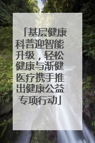 基层健康科普迎智能升级，轻松健康与渐健医疗携手推出健康公益专项行动