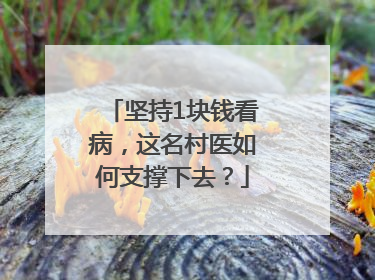 坚持1块钱看病，这名村医如何支撑下去？