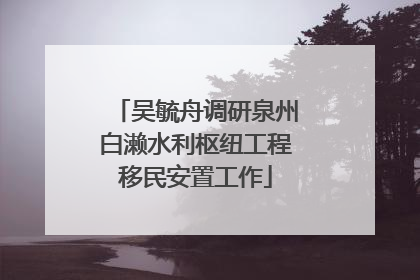 吴毓舟调研泉州白濑水利枢纽工程移民安置工作