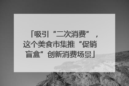 吸引“二次消费”，这个美食市集推“促销盲盒”创新消费场景