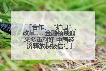 合作、“扩围”、改革……金融领域迎来多重利好 中国经济释放积极信号