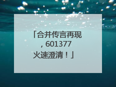 合并传言再现，601377火速澄清！