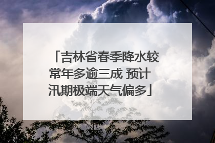 吉林省春季降水较常年多逾三成 预计汛期极端天气偏多