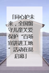 同心护未来，全国留守儿童关爱保护“百场宣讲进工地”活动在昆启幕