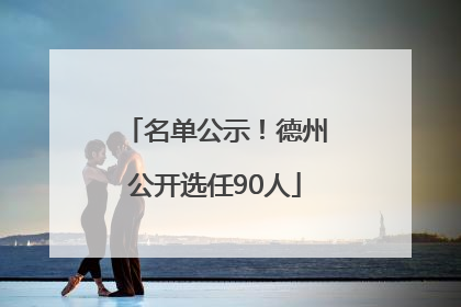 名单公示！德州公开选任90人