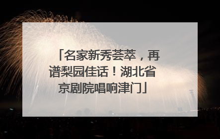 名家新秀荟萃，再谱梨园佳话！湖北省京剧院唱响津门