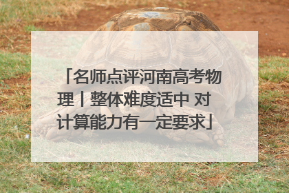 名师点评河南高考物理丨整体难度适中 对计算能力有一定要求