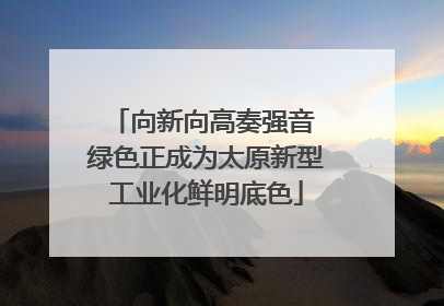 向新向高奏强音 绿色正成为太原新型工业化鲜明底色