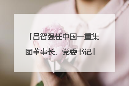 吕智强任中国一重集团董事长、党委书记