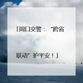 周口交警：“跨省联动”护平安！
