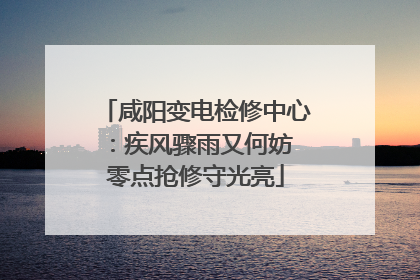 咸阳变电检修中心：疾风骤雨又何妨 零点抢修守光亮