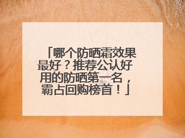 哪个防晒霜效果最好？推荐公认好用的防晒第一名，霸占回购榜首！