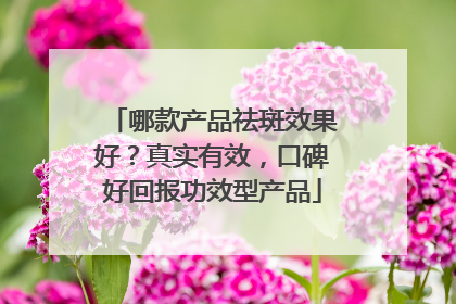 哪款产品祛斑效果好？真实有效，口碑好回报功效型产品