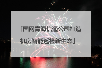 国网青海信通公司打造机房智能巡检新生态