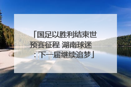 国足以胜利结束世预赛征程 湖南球迷：下一届继续追梦