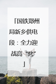 国铁郑州局新乡供电段：全力迎战高“烤”