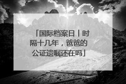 国际档案日丨时隔十几年，爸爸的公证遗嘱还在吗